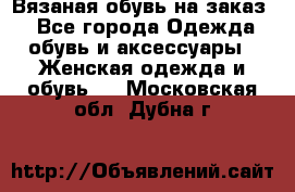 Вязаная обувь на заказ  - Все города Одежда, обувь и аксессуары » Женская одежда и обувь   . Московская обл.,Дубна г.